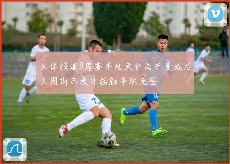 米体报道B席赛季结束将离开曼城尤文图斯已展开接触争取免签