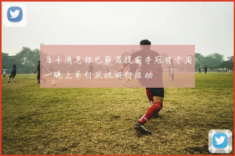 马卡消息称巴萨若提前夺冠将于周一晚上举行庆祝游行活动