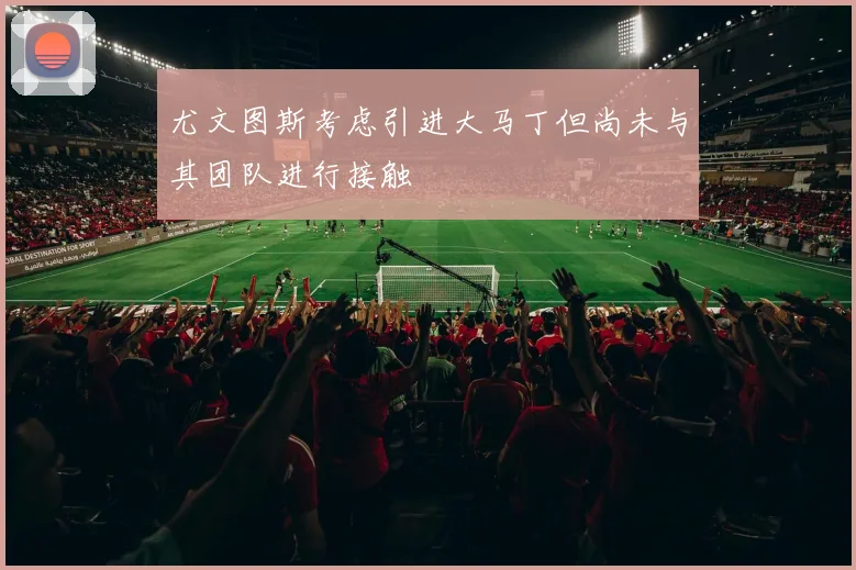 尤文图斯考虑引进大马丁但尚未与其团队进行接触