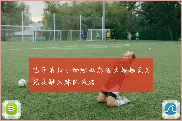 巴萨看好小蜘蛛动态活力超越莱万完美融入球队风格