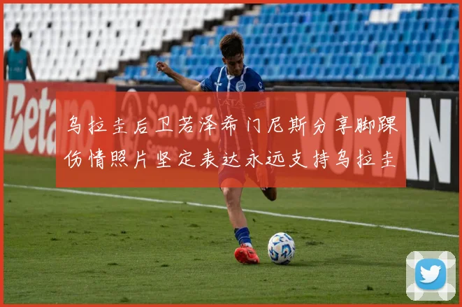乌拉圭后卫若泽希门尼斯分享脚踝伤情照片坚定表达永远支持乌拉圭