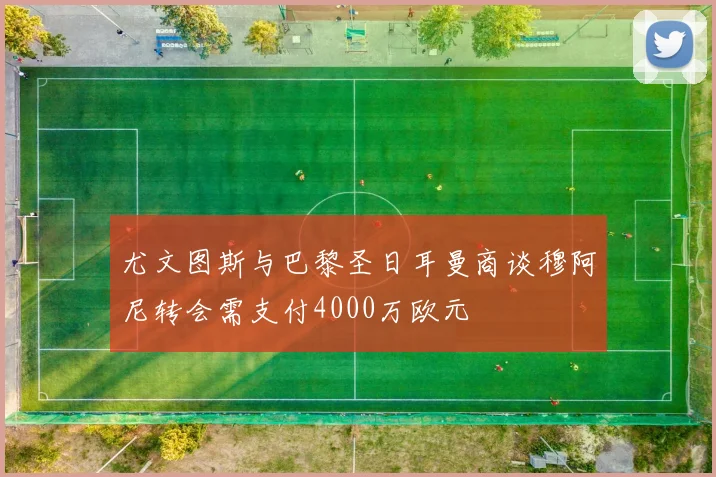 尤文图斯与巴黎圣日耳曼商谈穆阿尼转会需支付4000万欧元