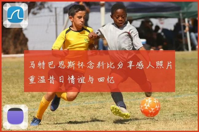 马特巴恩斯怀念科比分享感人照片重温昔日情谊与回忆
