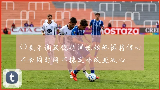 KD表示谢泼德对训练始终保持信心不会因时间不稳定而改变决心