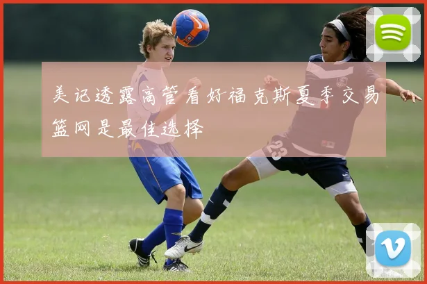 美记透露高管看好福克斯夏季交易篮网是最佳选择