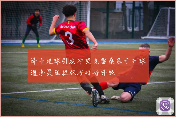泽卡进球引发冲突克雷桑急于开球遭李昊阻拦双方对峙升级