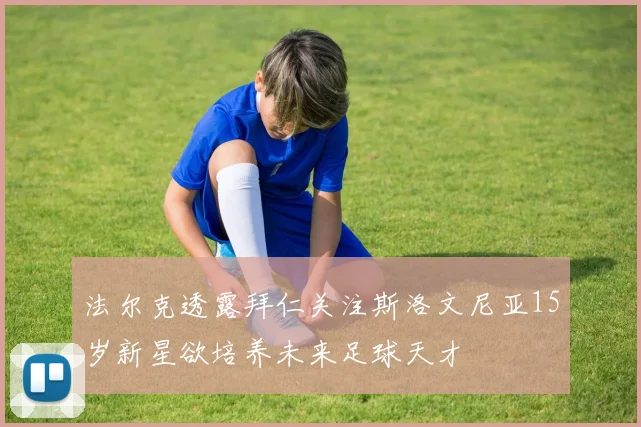 法尔克透露拜仁关注斯洛文尼亚15岁新星欲培养未来足球天才