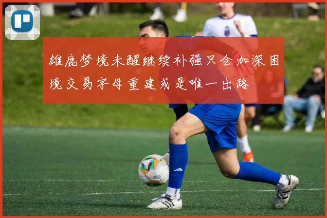 雄鹿梦境未醒继续补强只会加深困境交易字母重建或是唯一出路