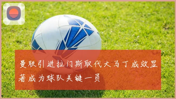 曼联引进拉门斯取代大马丁成效显著成为球队关键一员