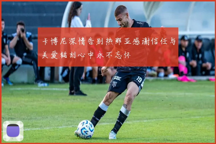 卡博尼深情告别热那亚感谢信任与关爱铭刻心中永不忘怀