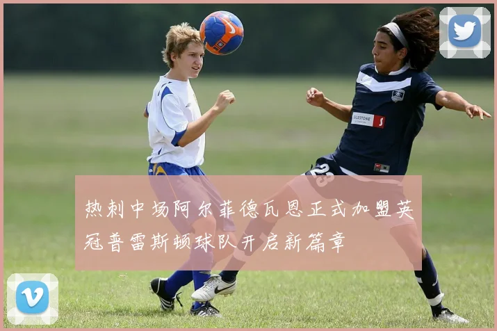 热刺中场阿尔菲德瓦恩正式加盟英冠普雷斯顿球队开启新篇章