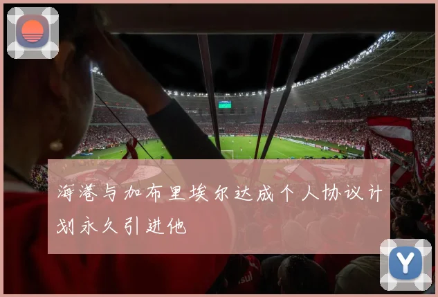海港与加布里埃尔达成个人协议计划永久引进他