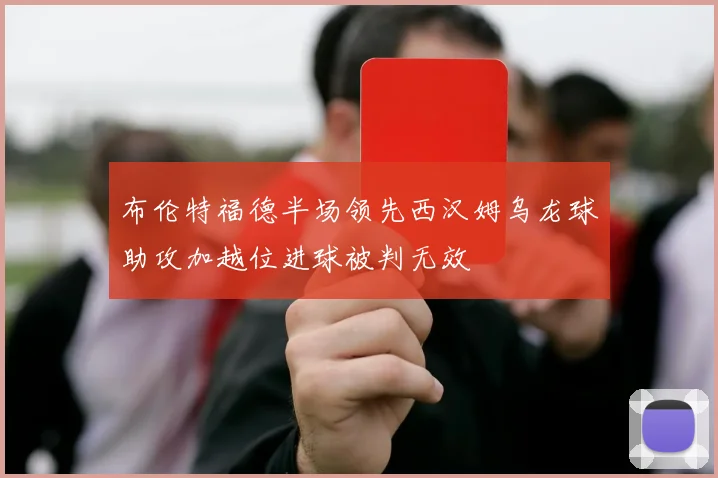 布伦特福德半场领先西汉姆乌龙球助攻加越位进球被判无效