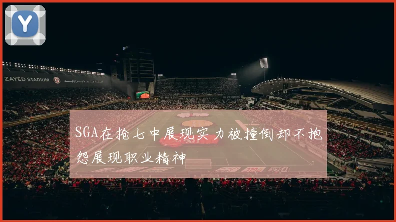 SGA在抢七中展现实力被撞倒却不抱怨展现职业精神