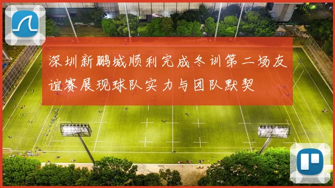 深圳新鹏城顺利完成冬训第二场友谊赛展现球队实力与团队默契