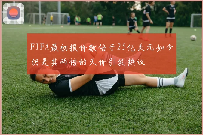 FIFA最初报价数倍于25亿美元如今仍是其两倍的天价引发热议