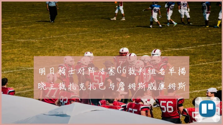 明日骑士对阵活塞G6裁判组名单揭晓主裁扎克扎巴与詹姆斯威廉姆斯在列