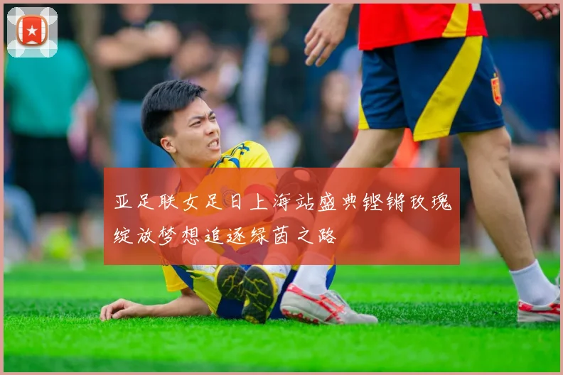 亚足联女足日上海站盛典铿锵玫瑰绽放梦想追逐绿茵之路