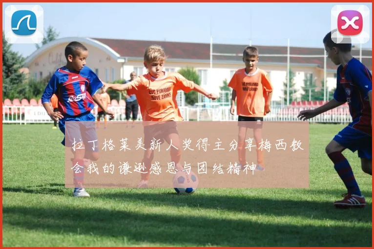 拉丁格莱美新人奖得主分享梅西教会我的谦逊感恩与团结精神