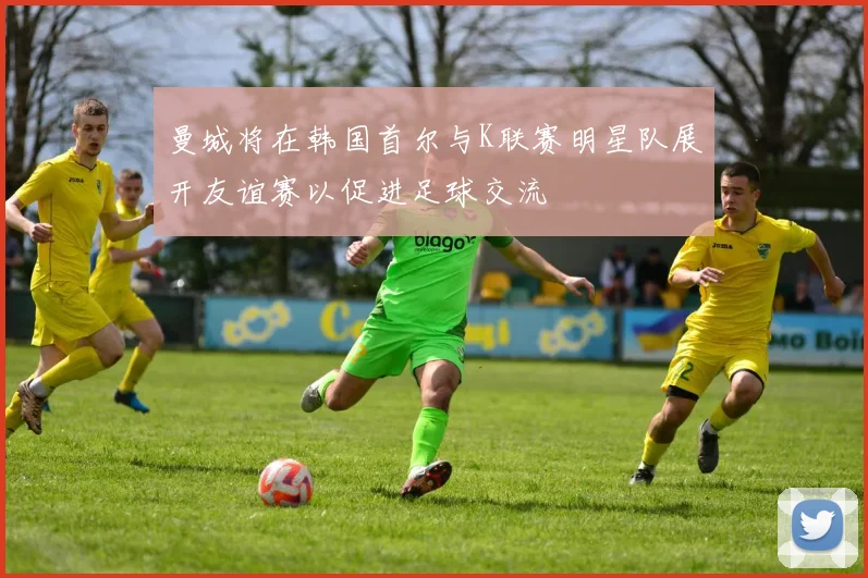 曼城将在韩国首尔与K联赛明星队展开友谊赛以促进足球交流