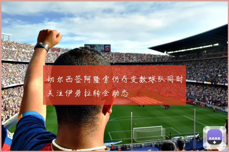 切尔西签阿隆索仍存变数球队同时关注伊劳拉转会动态