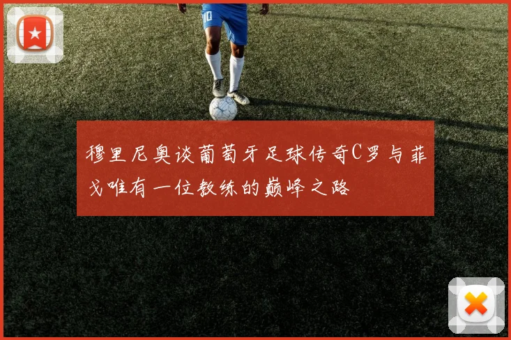 穆里尼奥谈葡萄牙足球传奇C罗与菲戈唯有一位教练的巅峰之路