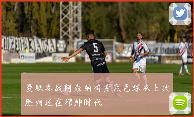 曼联客战阿森纳将穿黑色球衣上次胜利还在穆帅时代