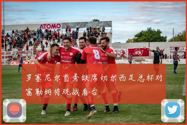 罗塞尼尔首秀缺席切尔西足总杯对富勒姆将观战看台