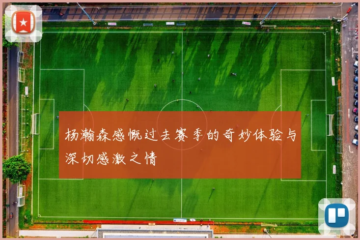 杨瀚森感慨过去赛季的奇妙体验与深切感激之情