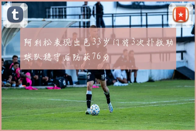 阿利松表现出色33岁门将3次扑救助球队稳守后防获76分