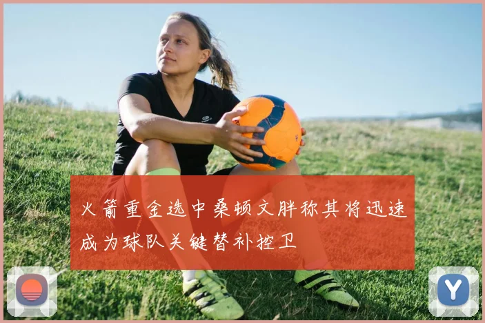 火箭重金选中桑顿文胖称其将迅速成为球队关键替补控卫