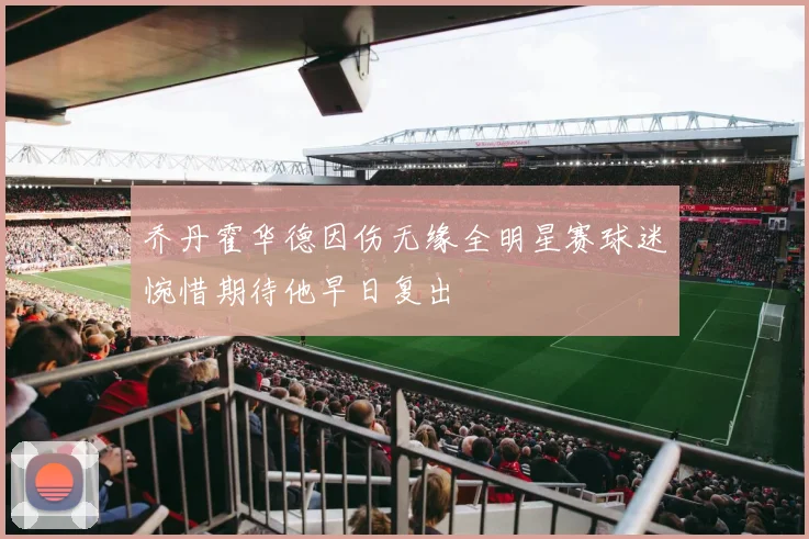 乔丹霍华德因伤无缘全明星赛球迷惋惜期待他早日复出