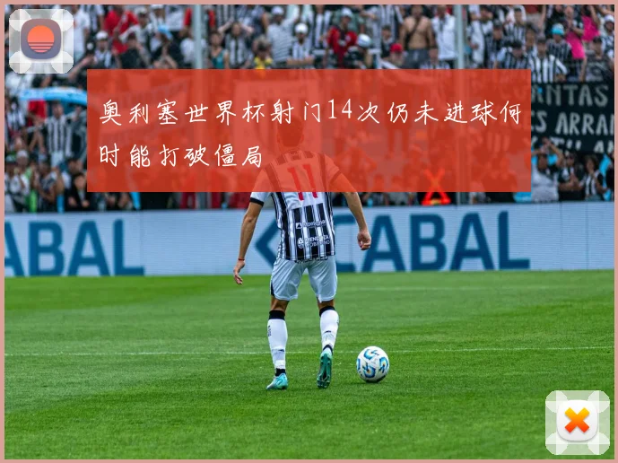 奥利塞世界杯射门14次仍未进球何时能打破僵局