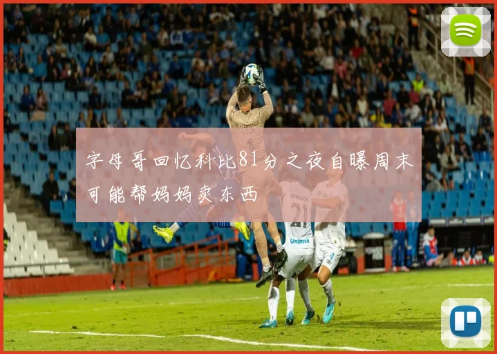 字母哥回忆科比81分之夜自曝周末可能帮妈妈卖东西
