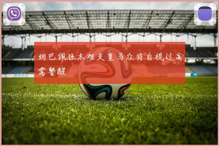 姆巴佩独木难支皇马众将自视过高需警醒