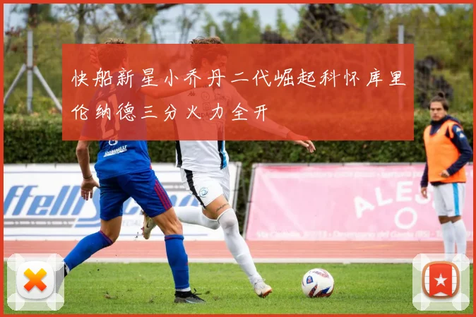 快船新星小乔丹二代崛起科怀库里伦纳德三分火力全开